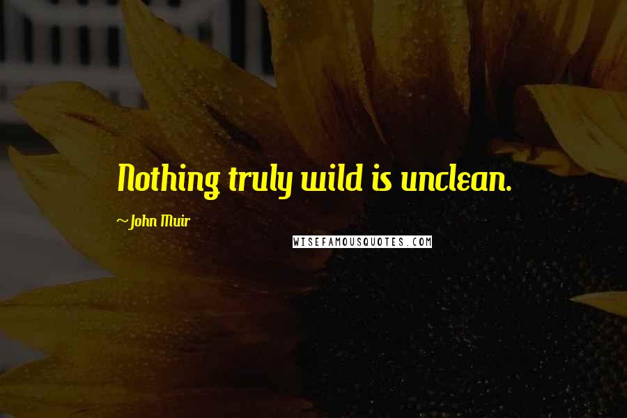 John Muir Quotes: Nothing truly wild is unclean.