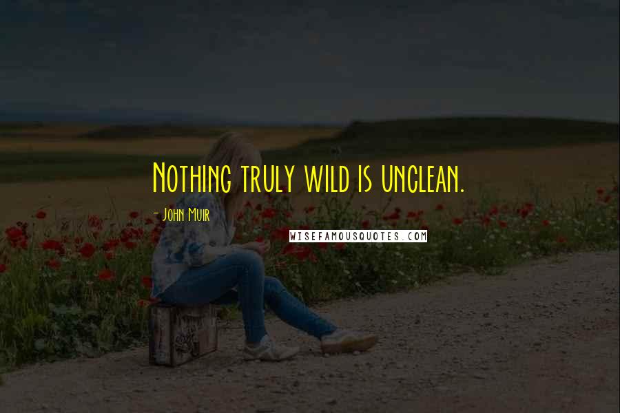 John Muir Quotes: Nothing truly wild is unclean.