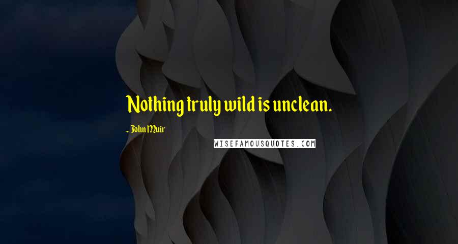John Muir Quotes: Nothing truly wild is unclean.