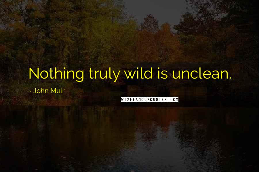 John Muir Quotes: Nothing truly wild is unclean.