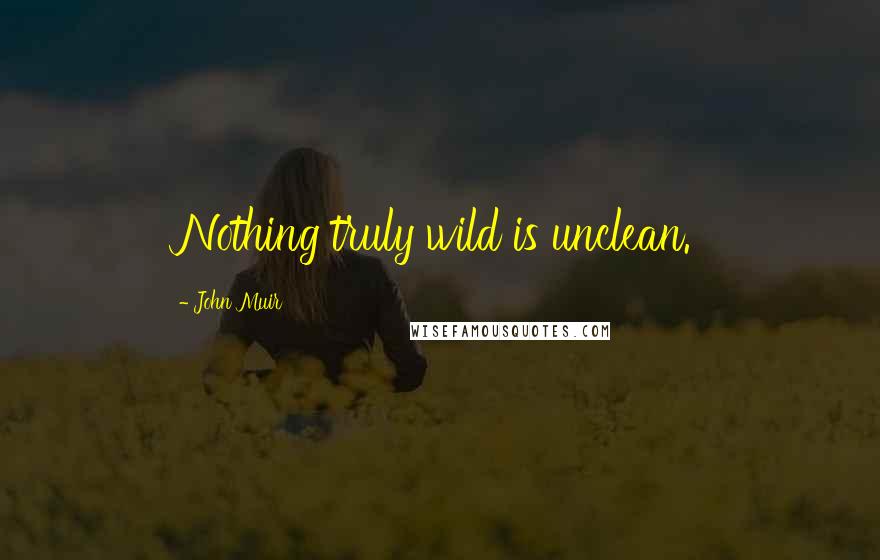 John Muir Quotes: Nothing truly wild is unclean.