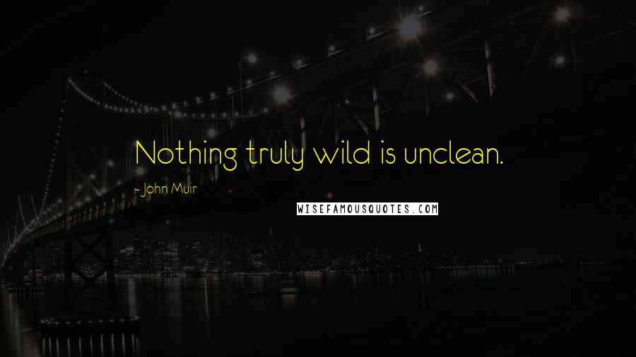 John Muir Quotes: Nothing truly wild is unclean.