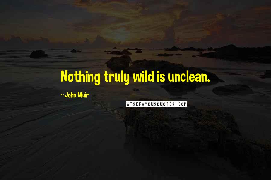 John Muir Quotes: Nothing truly wild is unclean.
