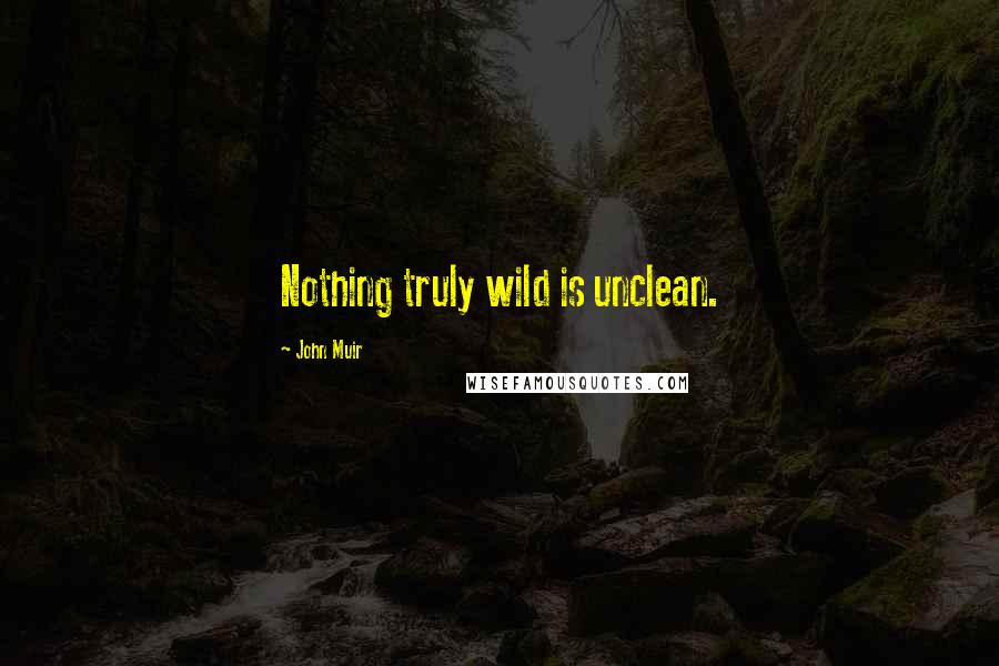 John Muir Quotes: Nothing truly wild is unclean.