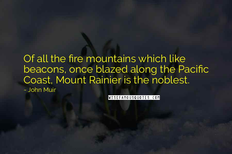 John Muir Quotes: Of all the fire mountains which like beacons, once blazed along the Pacific Coast, Mount Rainier is the noblest.