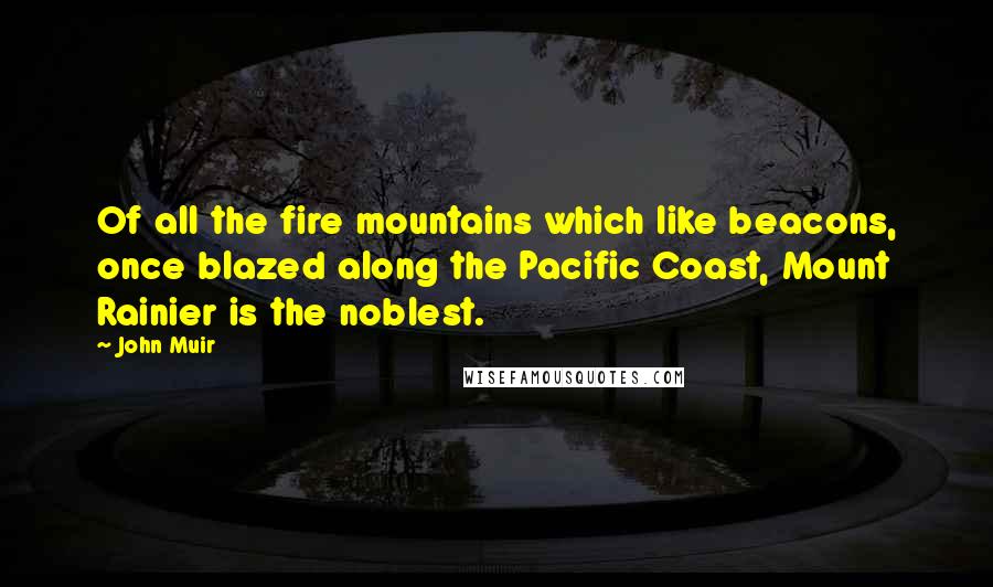 John Muir Quotes: Of all the fire mountains which like beacons, once blazed along the Pacific Coast, Mount Rainier is the noblest.