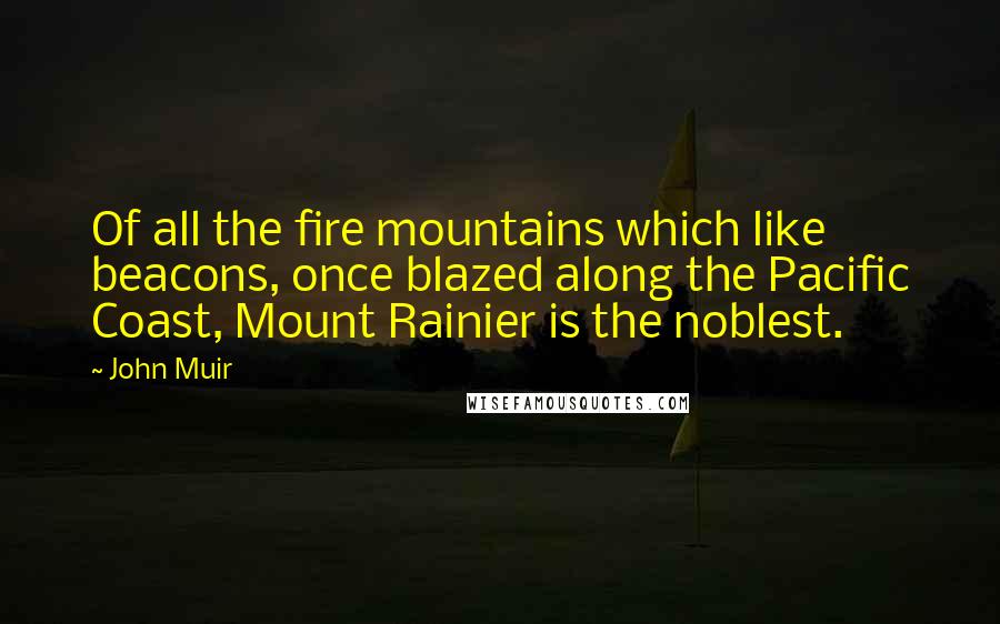 John Muir Quotes: Of all the fire mountains which like beacons, once blazed along the Pacific Coast, Mount Rainier is the noblest.