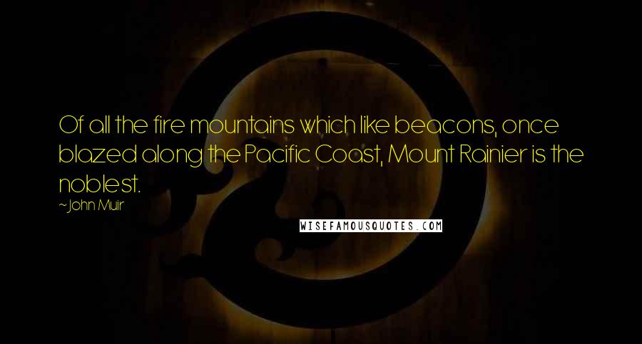 John Muir Quotes: Of all the fire mountains which like beacons, once blazed along the Pacific Coast, Mount Rainier is the noblest.