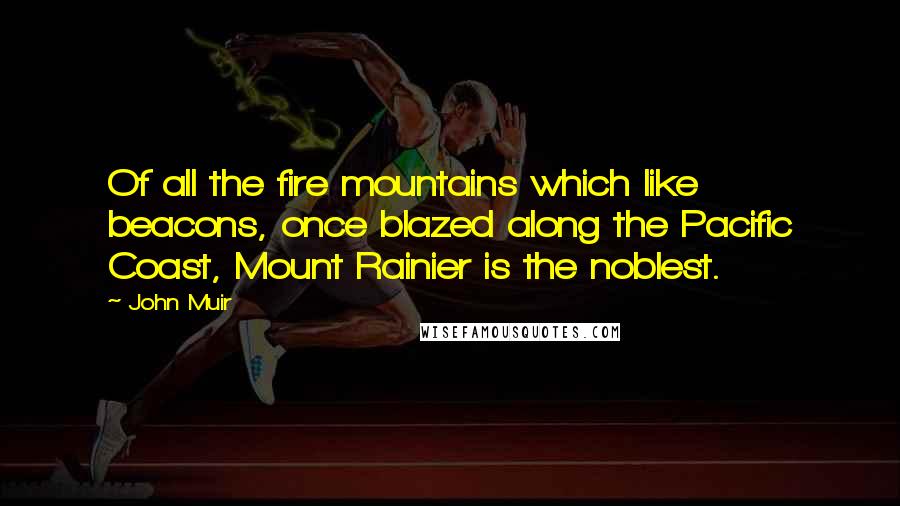 John Muir Quotes: Of all the fire mountains which like beacons, once blazed along the Pacific Coast, Mount Rainier is the noblest.