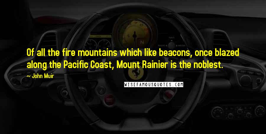 John Muir Quotes: Of all the fire mountains which like beacons, once blazed along the Pacific Coast, Mount Rainier is the noblest.