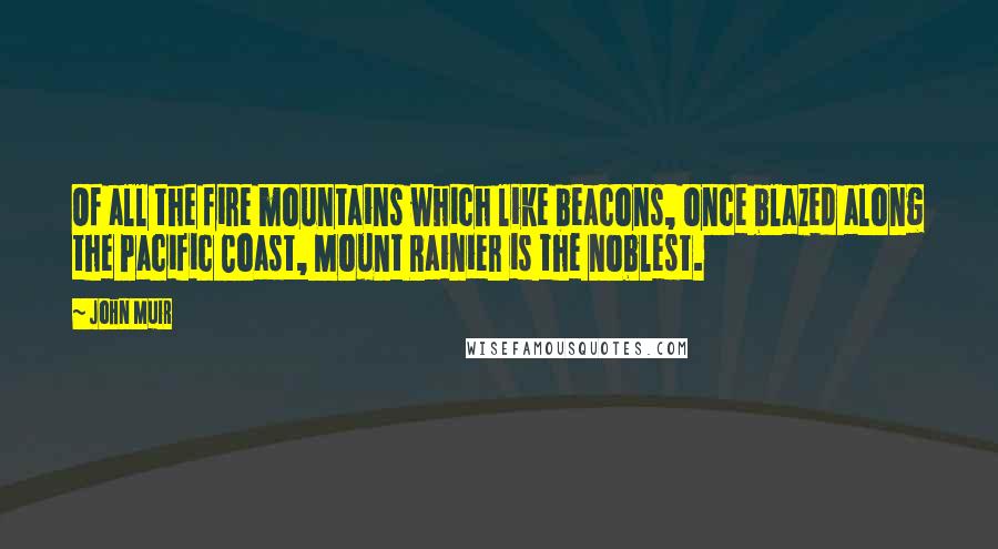 John Muir Quotes: Of all the fire mountains which like beacons, once blazed along the Pacific Coast, Mount Rainier is the noblest.