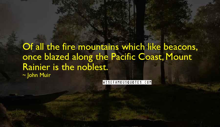 John Muir Quotes: Of all the fire mountains which like beacons, once blazed along the Pacific Coast, Mount Rainier is the noblest.