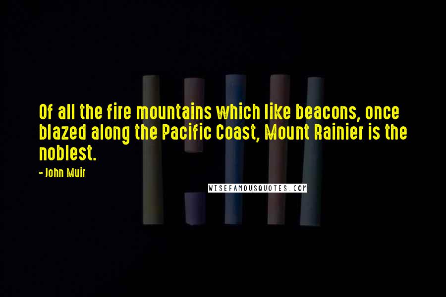 John Muir Quotes: Of all the fire mountains which like beacons, once blazed along the Pacific Coast, Mount Rainier is the noblest.