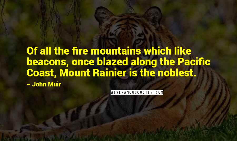 John Muir Quotes: Of all the fire mountains which like beacons, once blazed along the Pacific Coast, Mount Rainier is the noblest.