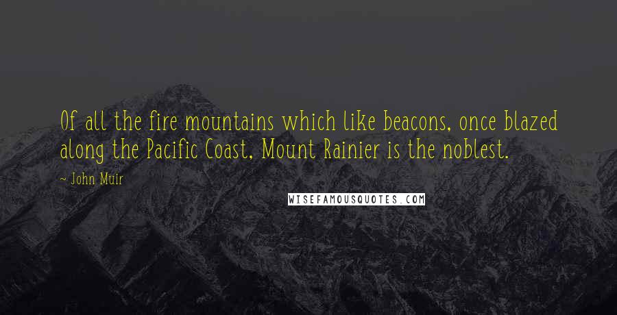 John Muir Quotes: Of all the fire mountains which like beacons, once blazed along the Pacific Coast, Mount Rainier is the noblest.