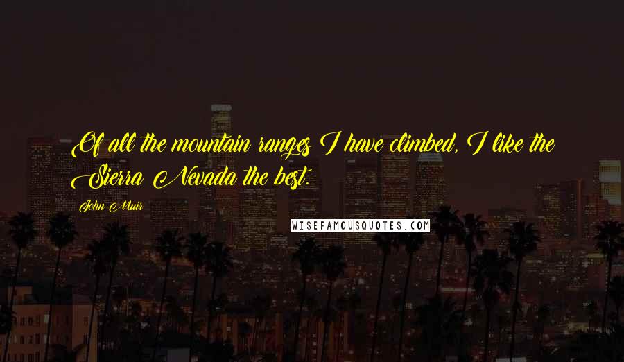 John Muir Quotes: Of all the mountain ranges I have climbed, I like the Sierra Nevada the best.