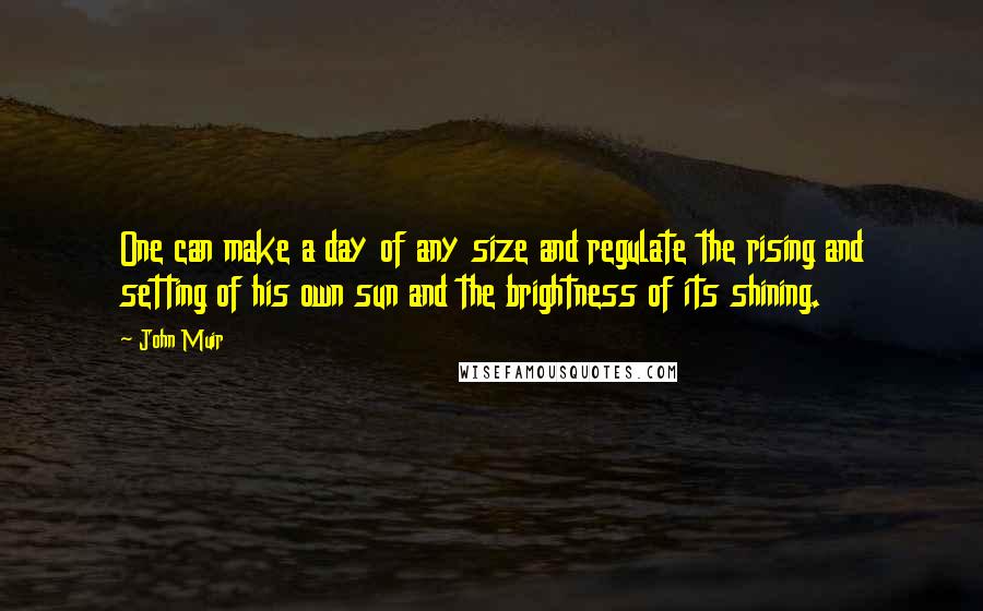 John Muir Quotes: One can make a day of any size and regulate the rising and setting of his own sun and the brightness of its shining.
