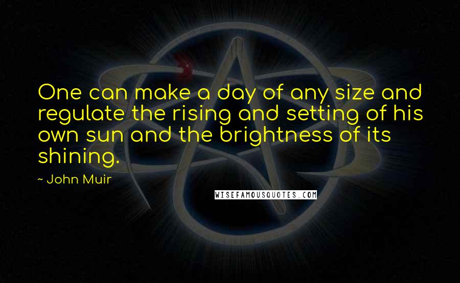 John Muir Quotes: One can make a day of any size and regulate the rising and setting of his own sun and the brightness of its shining.