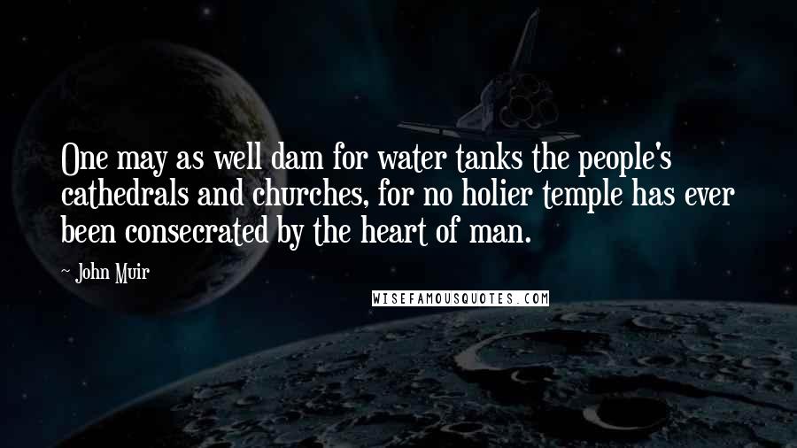 John Muir Quotes: One may as well dam for water tanks the people's cathedrals and churches, for no holier temple has ever been consecrated by the heart of man.