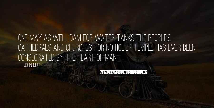 John Muir Quotes: One may as well dam for water tanks the people's cathedrals and churches, for no holier temple has ever been consecrated by the heart of man.