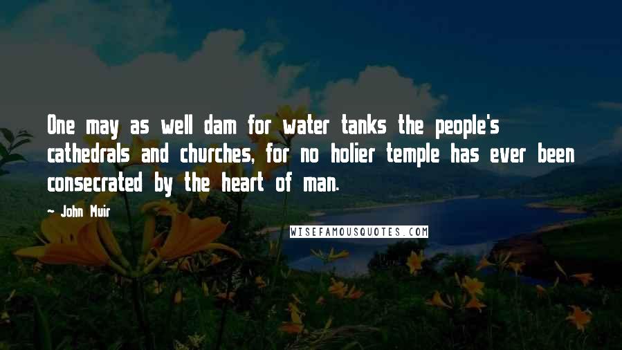 John Muir Quotes: One may as well dam for water tanks the people's cathedrals and churches, for no holier temple has ever been consecrated by the heart of man.