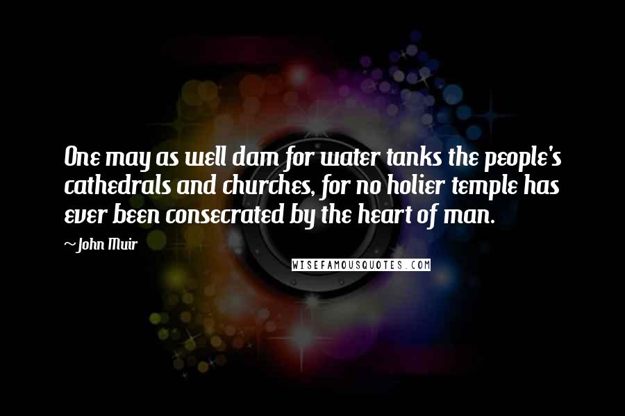 John Muir Quotes: One may as well dam for water tanks the people's cathedrals and churches, for no holier temple has ever been consecrated by the heart of man.