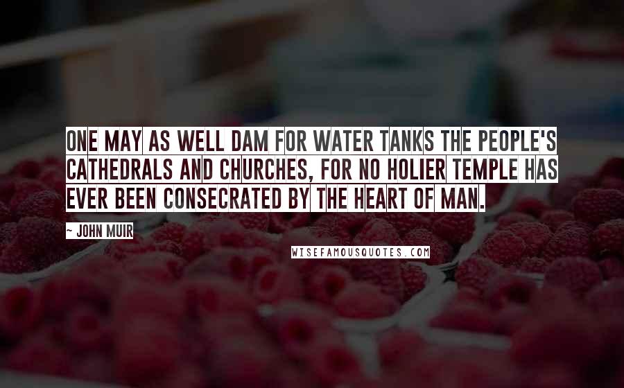 John Muir Quotes: One may as well dam for water tanks the people's cathedrals and churches, for no holier temple has ever been consecrated by the heart of man.