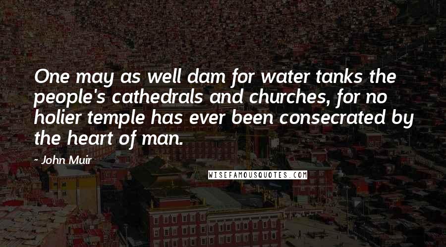 John Muir Quotes: One may as well dam for water tanks the people's cathedrals and churches, for no holier temple has ever been consecrated by the heart of man.
