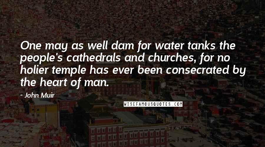 John Muir Quotes: One may as well dam for water tanks the people's cathedrals and churches, for no holier temple has ever been consecrated by the heart of man.