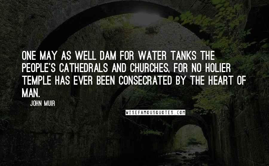 John Muir Quotes: One may as well dam for water tanks the people's cathedrals and churches, for no holier temple has ever been consecrated by the heart of man.