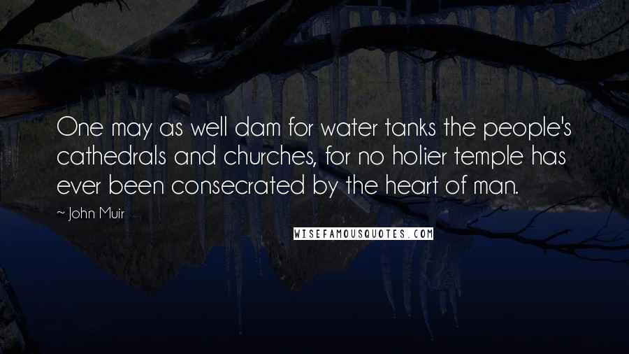 John Muir Quotes: One may as well dam for water tanks the people's cathedrals and churches, for no holier temple has ever been consecrated by the heart of man.