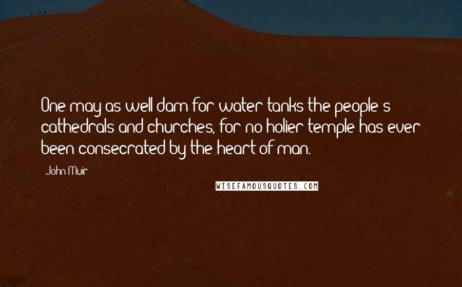 John Muir Quotes: One may as well dam for water tanks the people's cathedrals and churches, for no holier temple has ever been consecrated by the heart of man.