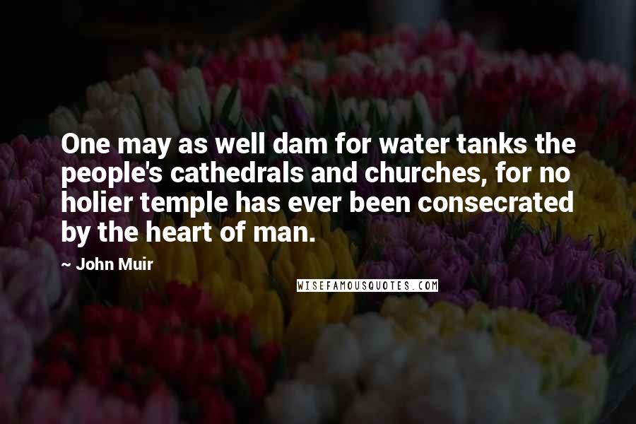 John Muir Quotes: One may as well dam for water tanks the people's cathedrals and churches, for no holier temple has ever been consecrated by the heart of man.