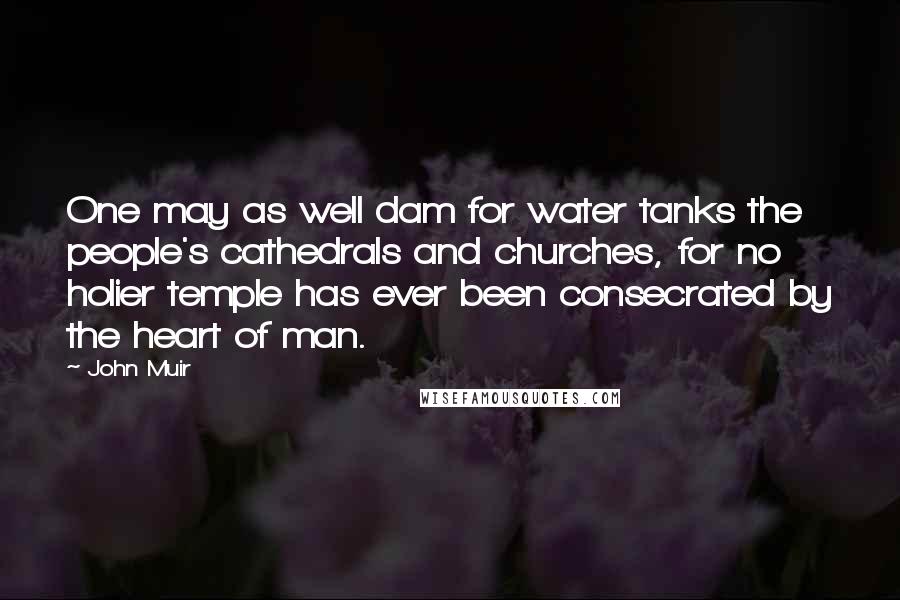 John Muir Quotes: One may as well dam for water tanks the people's cathedrals and churches, for no holier temple has ever been consecrated by the heart of man.