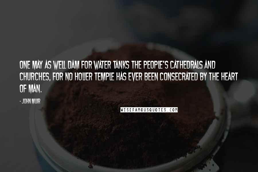 John Muir Quotes: One may as well dam for water tanks the people's cathedrals and churches, for no holier temple has ever been consecrated by the heart of man.