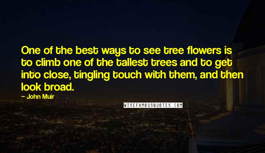 John Muir Quotes: One of the best ways to see tree flowers is to climb one of the tallest trees and to get into close, tingling touch with them, and then look broad.