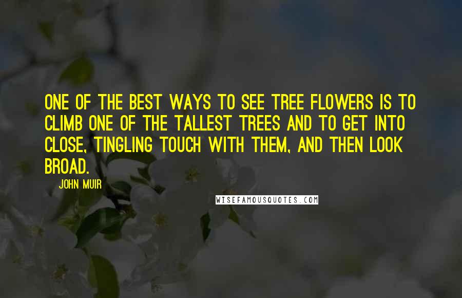 John Muir Quotes: One of the best ways to see tree flowers is to climb one of the tallest trees and to get into close, tingling touch with them, and then look broad.