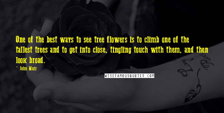 John Muir Quotes: One of the best ways to see tree flowers is to climb one of the tallest trees and to get into close, tingling touch with them, and then look broad.