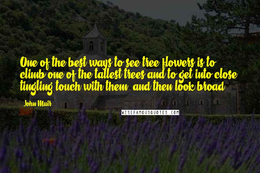 John Muir Quotes: One of the best ways to see tree flowers is to climb one of the tallest trees and to get into close, tingling touch with them, and then look broad.