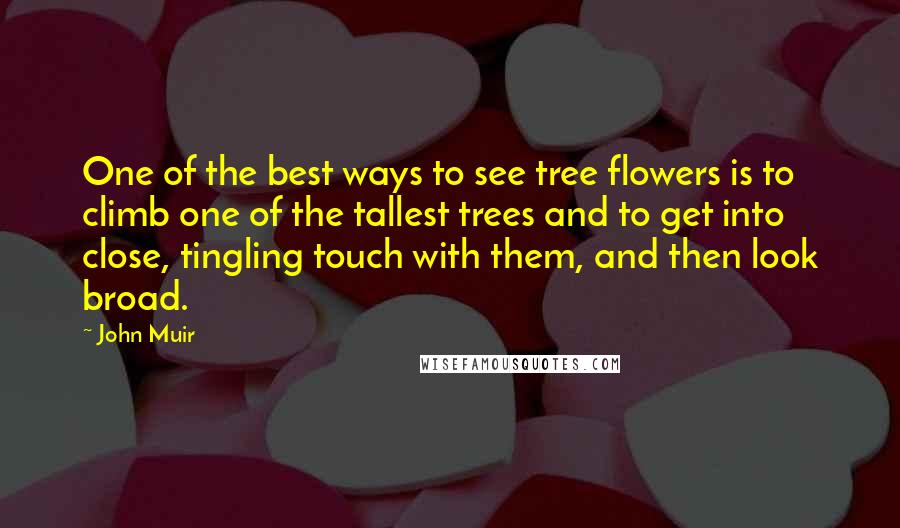 John Muir Quotes: One of the best ways to see tree flowers is to climb one of the tallest trees and to get into close, tingling touch with them, and then look broad.