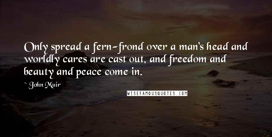 John Muir Quotes: Only spread a fern-frond over a man's head and worldly cares are cast out, and freedom and beauty and peace come in.