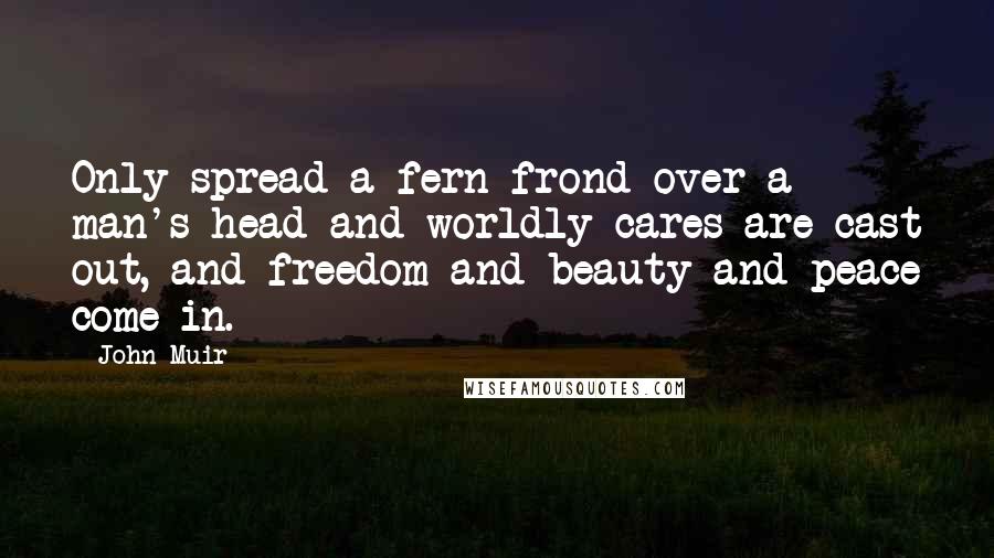 John Muir Quotes: Only spread a fern-frond over a man's head and worldly cares are cast out, and freedom and beauty and peace come in.