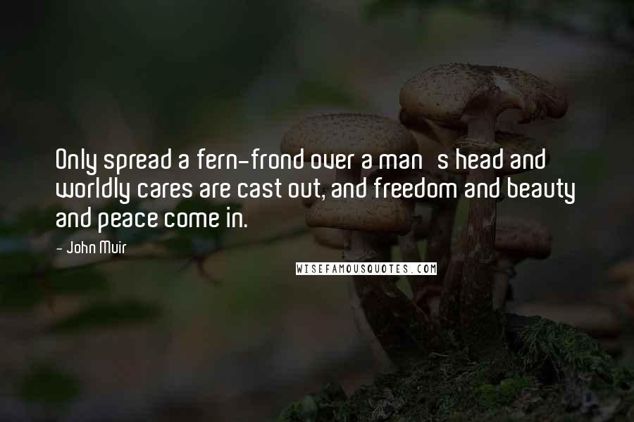 John Muir Quotes: Only spread a fern-frond over a man's head and worldly cares are cast out, and freedom and beauty and peace come in.