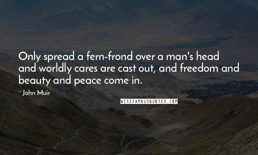 John Muir Quotes: Only spread a fern-frond over a man's head and worldly cares are cast out, and freedom and beauty and peace come in.