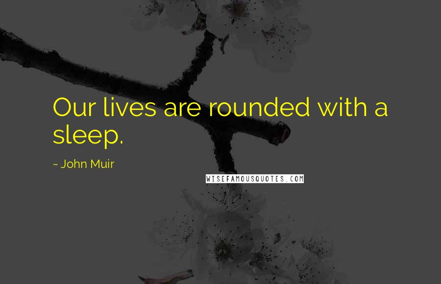 John Muir Quotes: Our lives are rounded with a sleep.