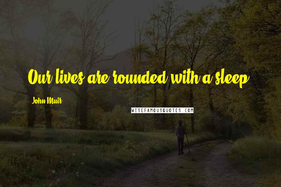 John Muir Quotes: Our lives are rounded with a sleep.