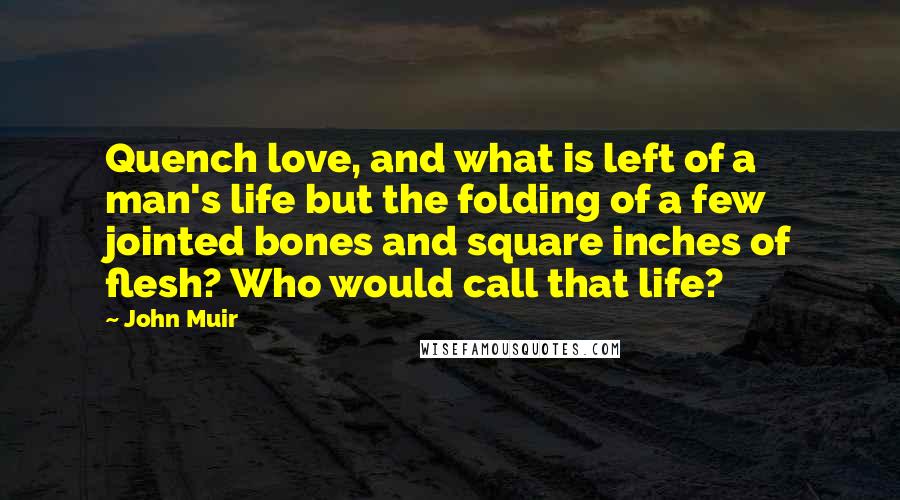 John Muir Quotes: Quench love, and what is left of a man's life but the folding of a few jointed bones and square inches of flesh? Who would call that life?