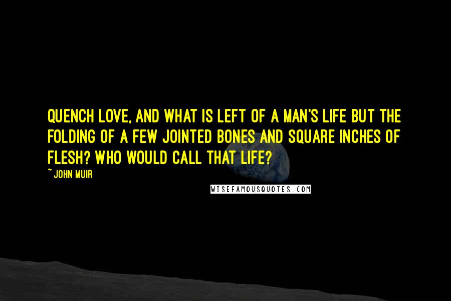 John Muir Quotes: Quench love, and what is left of a man's life but the folding of a few jointed bones and square inches of flesh? Who would call that life?