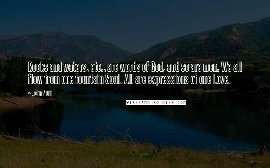 John Muir Quotes: Rocks and waters, etc., are words of God, and so are men. We all flow from one fountain Soul. All are expressions of one Love.
