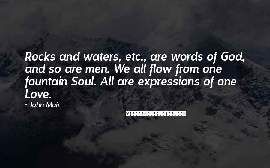 John Muir Quotes: Rocks and waters, etc., are words of God, and so are men. We all flow from one fountain Soul. All are expressions of one Love.